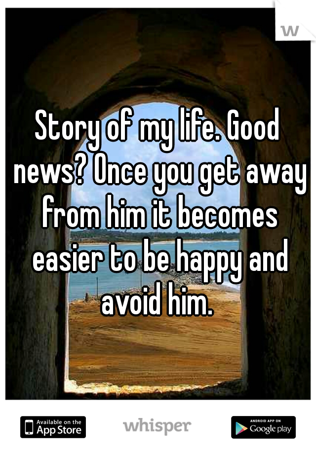 Story of my life. Good news? Once you get away from him it becomes easier to be happy and avoid him. 