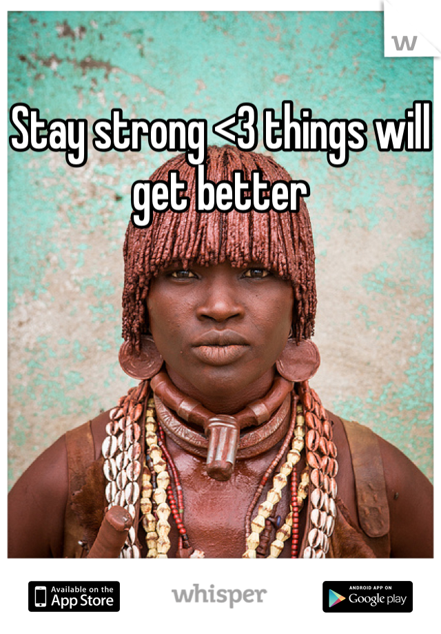 Stay strong <3 things will get better