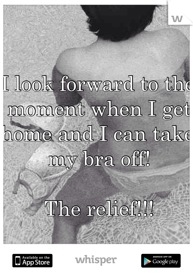 I look forward to the moment when I get home and I can take my bra off! 

The relief!!!