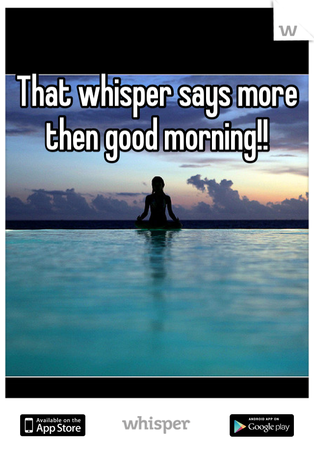 That whisper says more then good morning!!