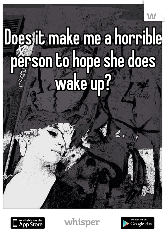 Does it make me a horrible person to hope she does wake up?