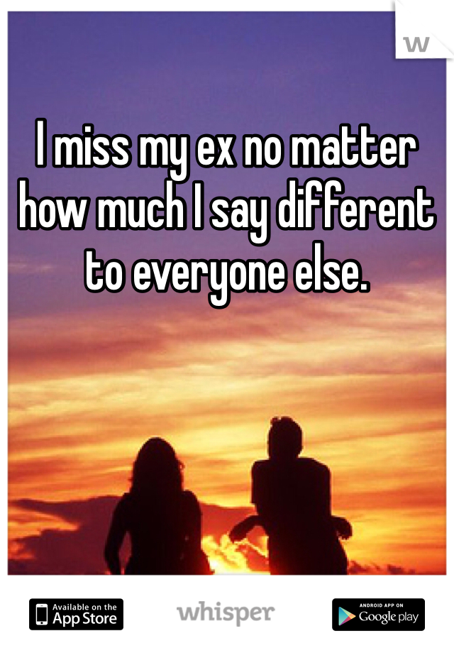 I miss my ex no matter how much I say different to everyone else.