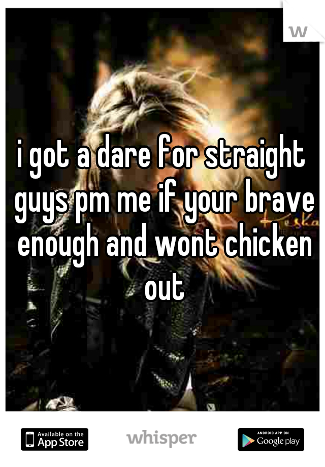 i got a dare for straight guys pm me if your brave enough and wont chicken out