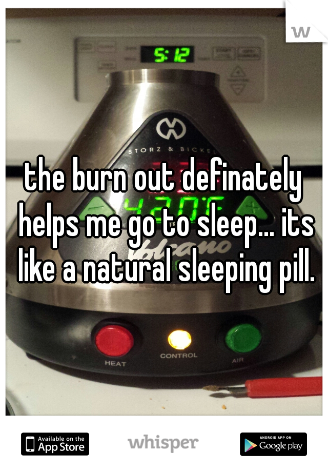 the burn out definately helps me go to sleep... its like a natural sleeping pill.