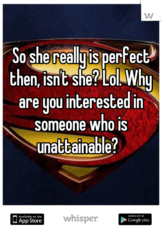 So she really is perfect then, isn't she? Lol. Why are you interested in someone who is unattainable?  