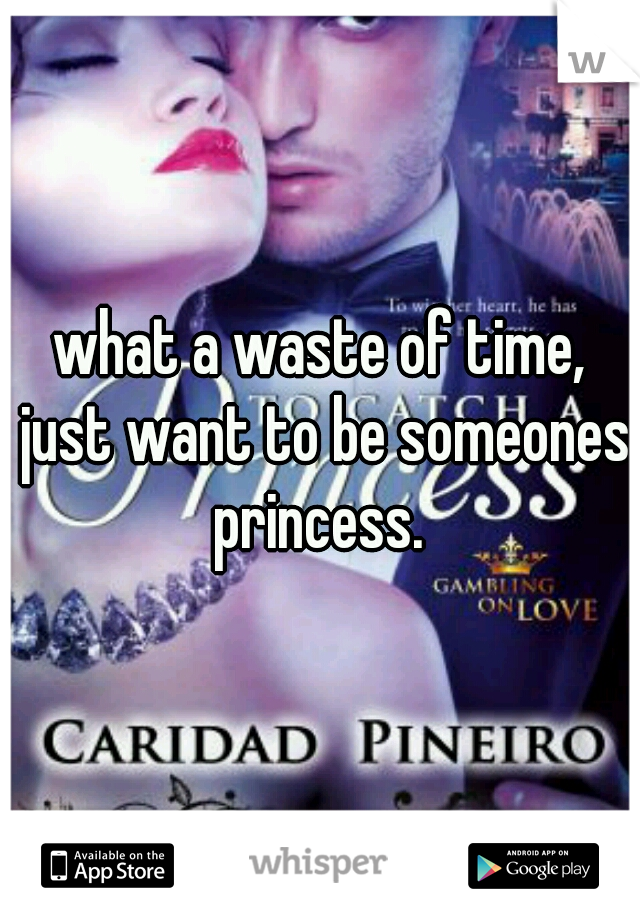 what a waste of time, just want to be someones princess. 