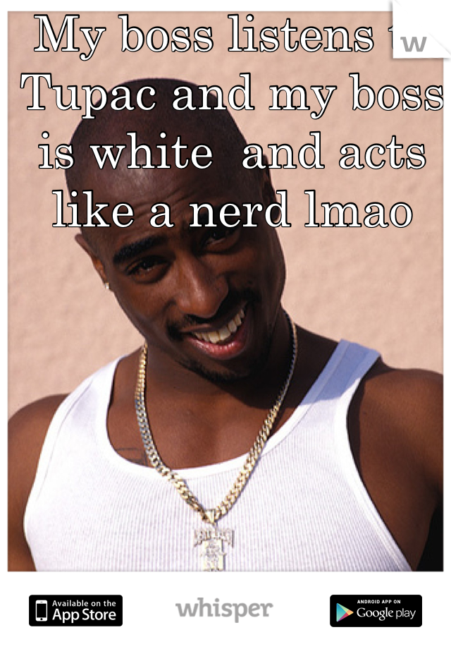 My boss listens to Tupac and my boss is white  and acts like a nerd lmao