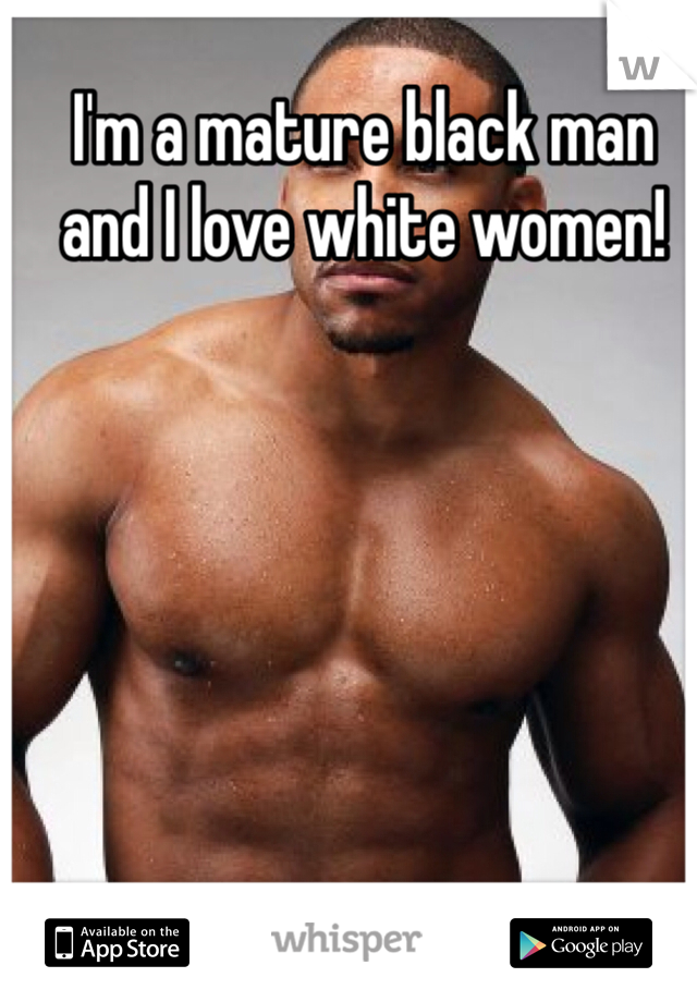 I'm a mature black man and I love white women!