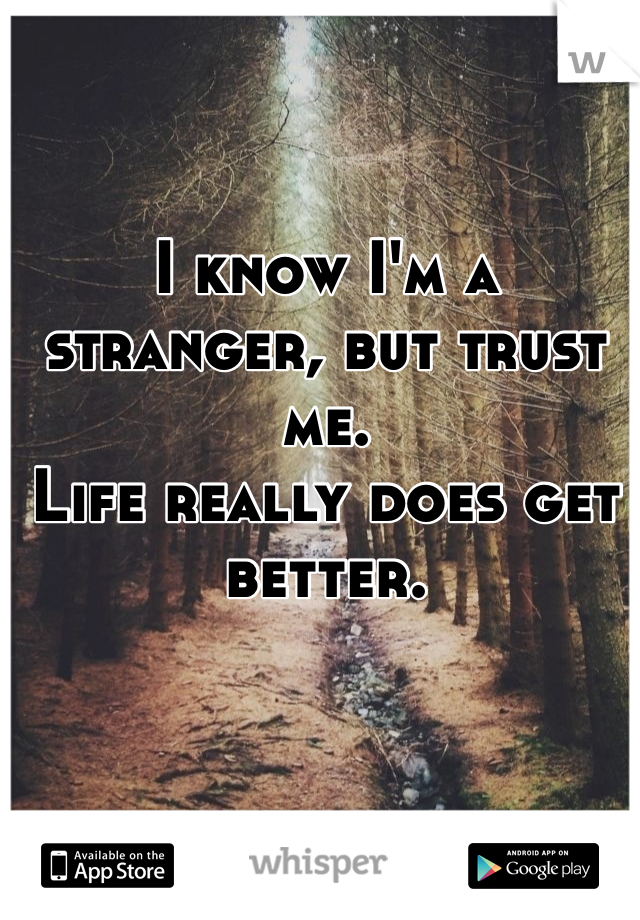 I know I'm a stranger, but trust me. 
Life really does get better. 
