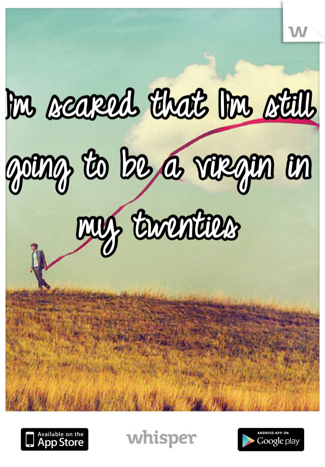 I'm scared that I'm still going to be a virgin in my twenties 