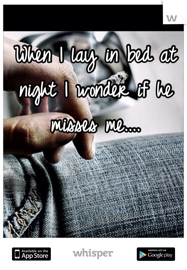 When I lay in bed at night I wonder if he misses me....