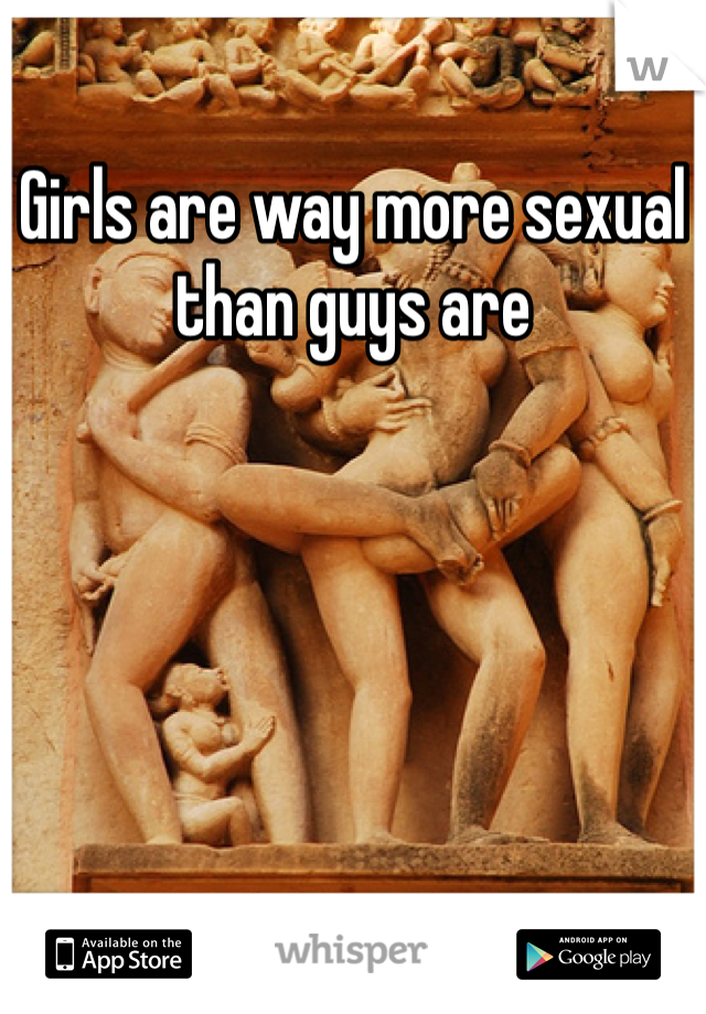 Girls are way more sexual than guys are