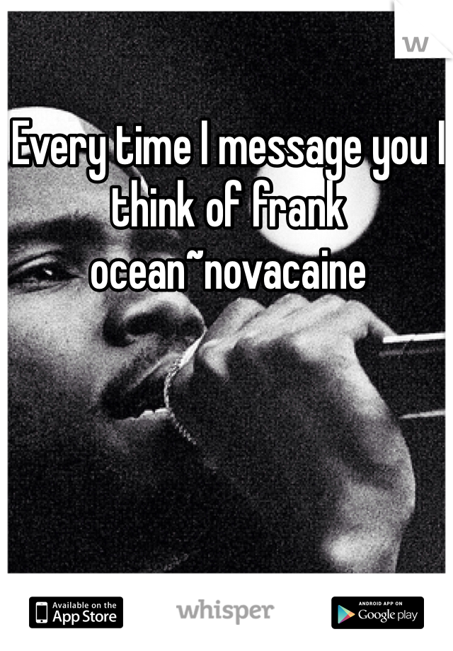 Every time I message you I think of frank ocean~novacaine