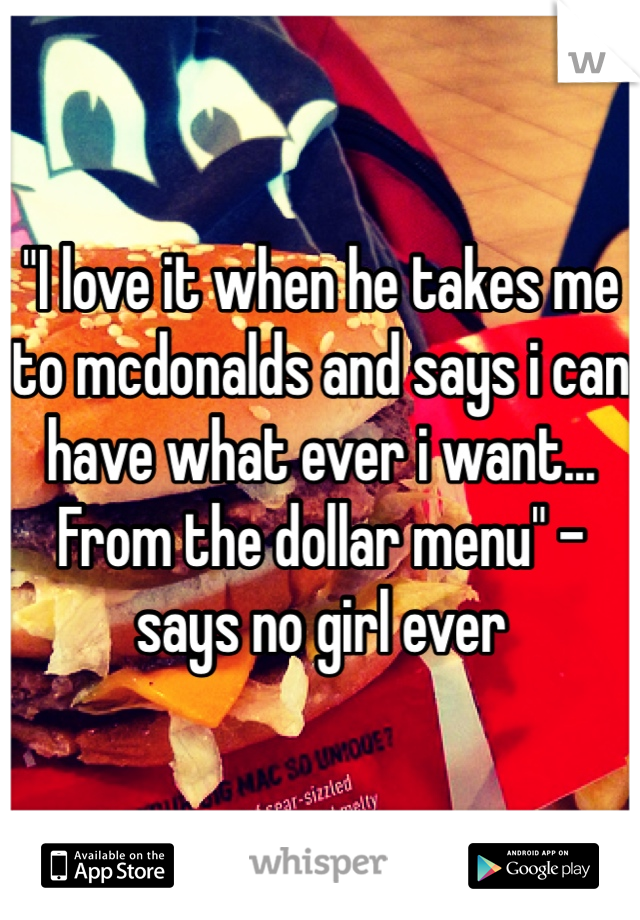 "I love it when he takes me to mcdonalds and says i can have what ever i want... From the dollar menu" - says no girl ever 