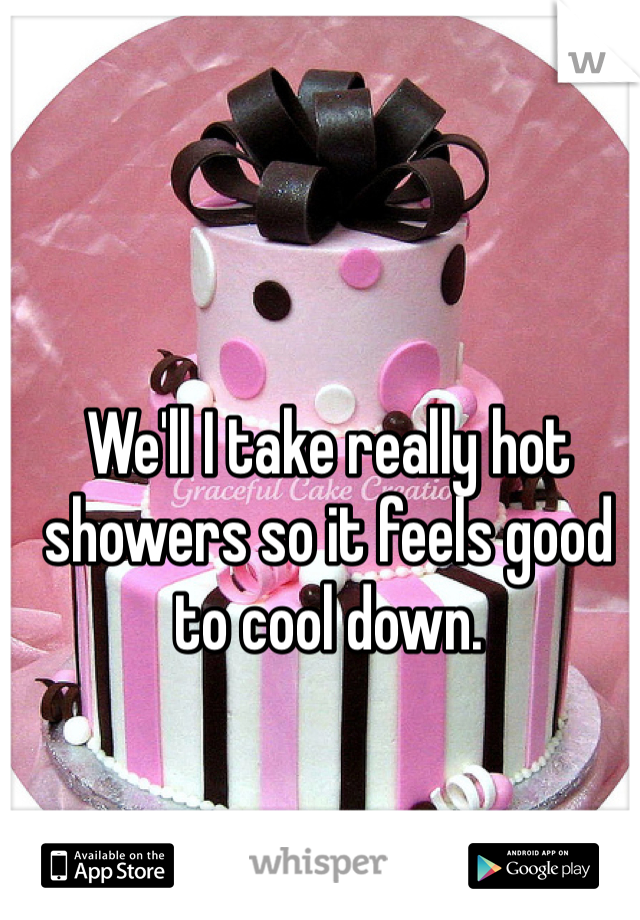 We'll I take really hot showers so it feels good to cool down.