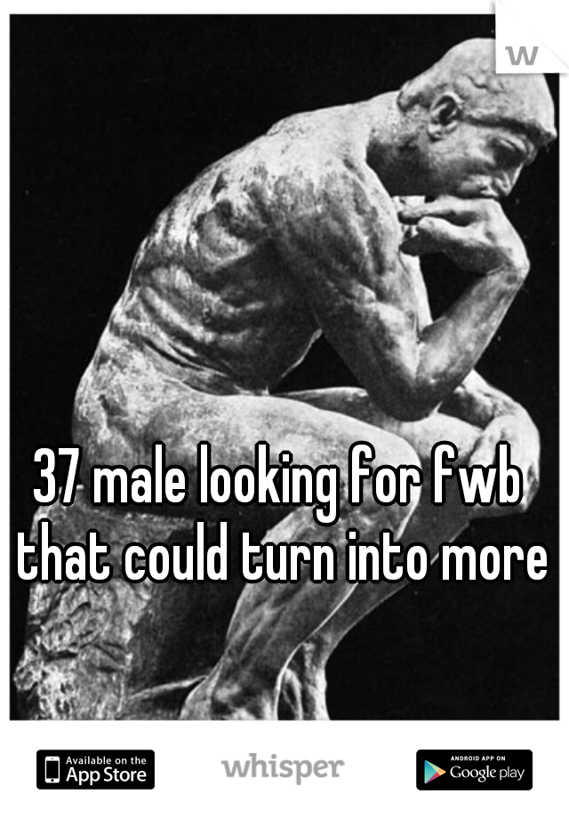37 male looking for fwb that could turn into more
