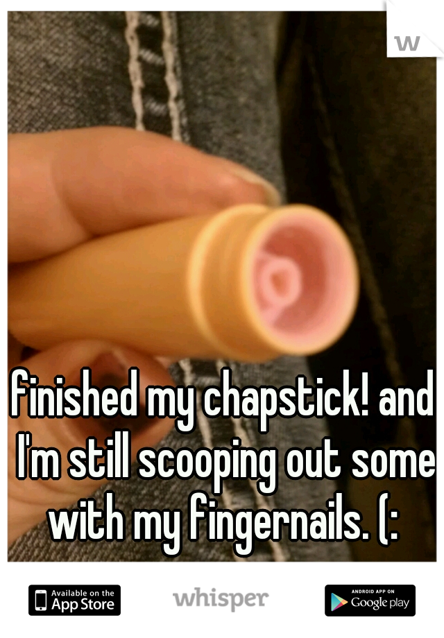 finished my chapstick! and I'm still scooping out some with my fingernails. (: 