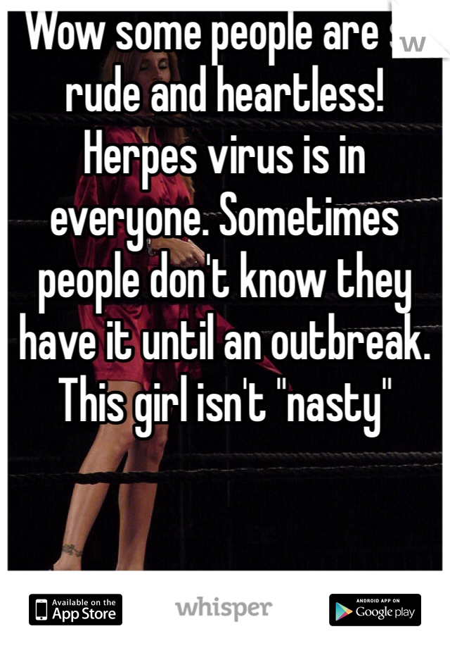 Wow some people are so rude and heartless! Herpes virus is in everyone. Sometimes people don't know they have it until an outbreak. This girl isn't "nasty" 