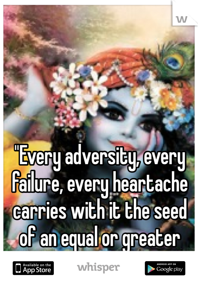 "Every adversity, every failure, every heartache carries with it the seed of an equal or greater benefit."