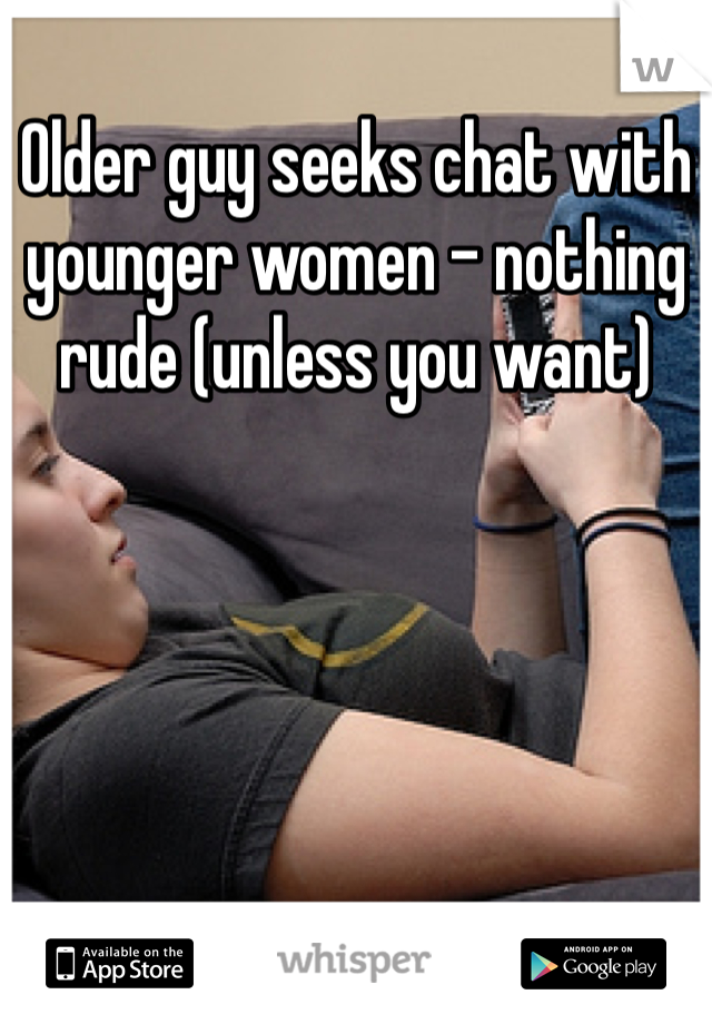 Older guy seeks chat with younger women - nothing rude (unless you want)