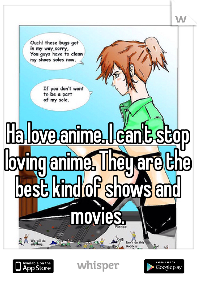 Ha love anime. I can't stop loving anime. They are the best kind of shows and movies.