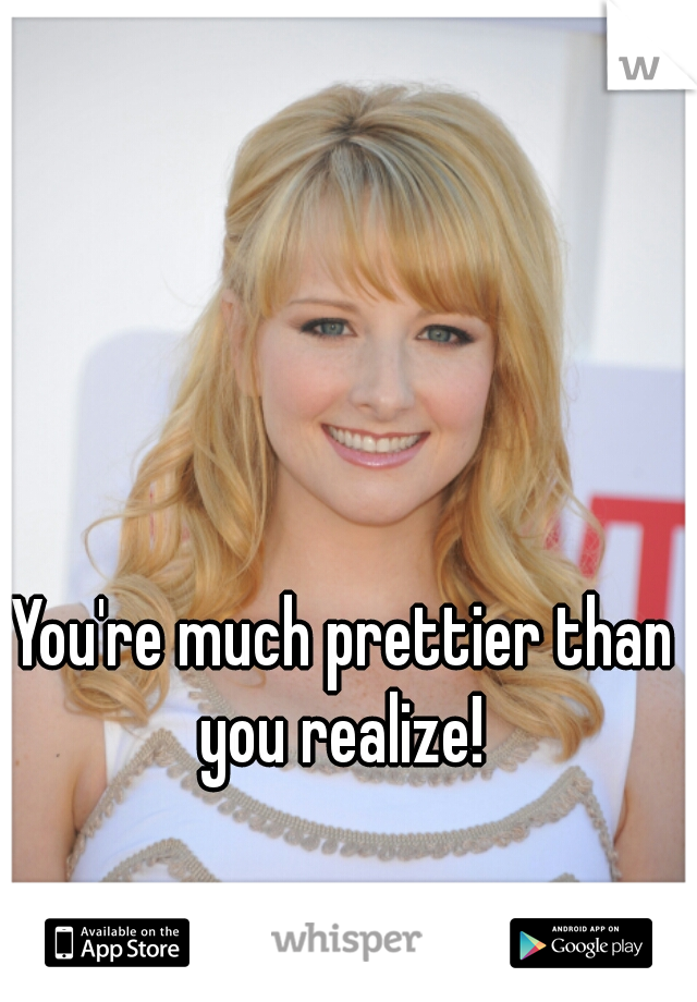You're much prettier than you realize! 