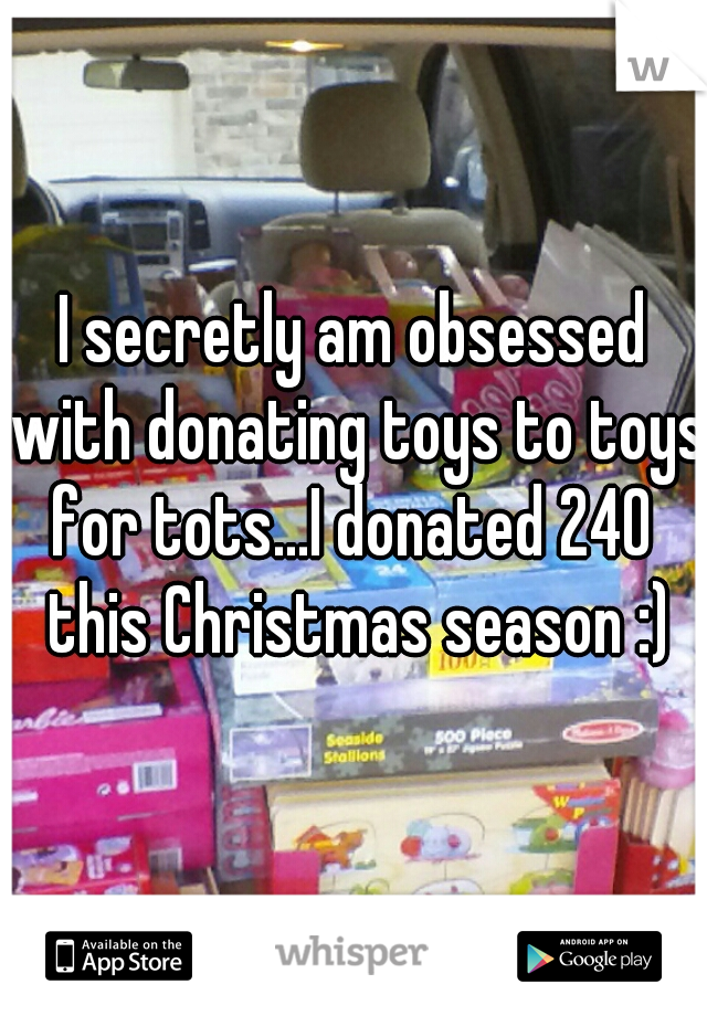 I secretly am obsessed with donating toys to toys for tots...I donated 240  this Christmas season :)