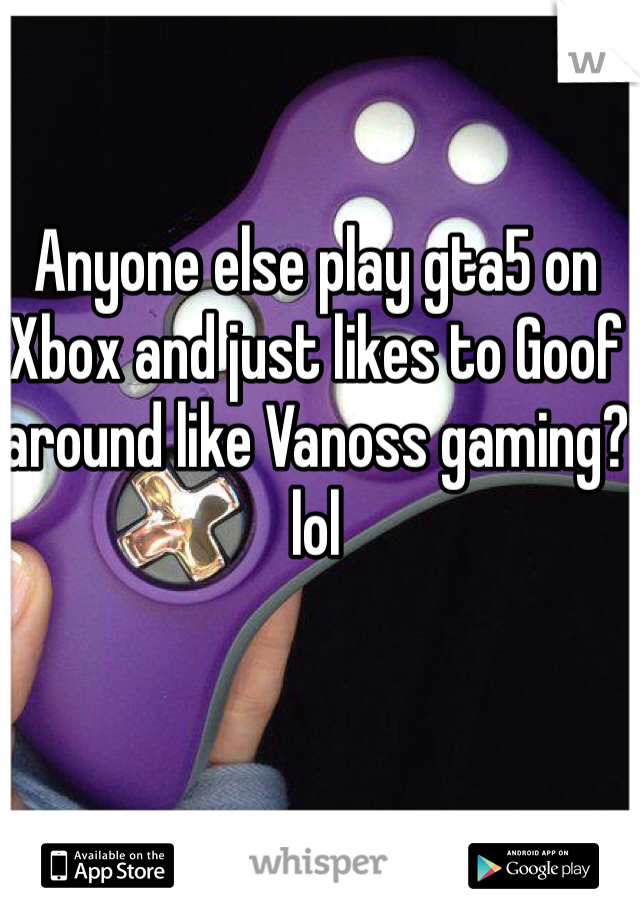 Anyone else play gta5 on Xbox and just likes to Goof around like Vanoss gaming? lol 