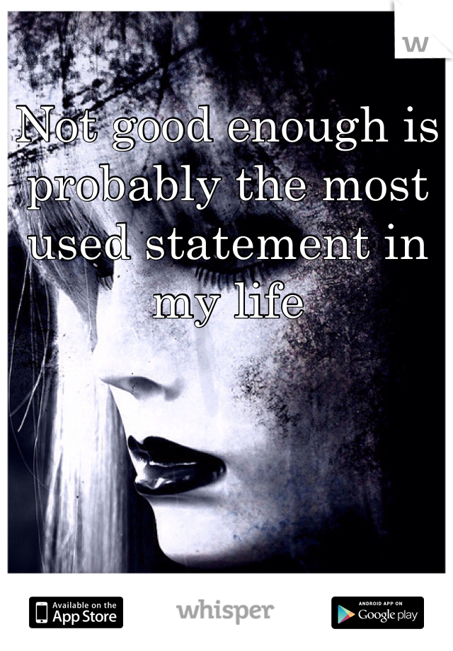 Not good enough is probably the most used statement in my life