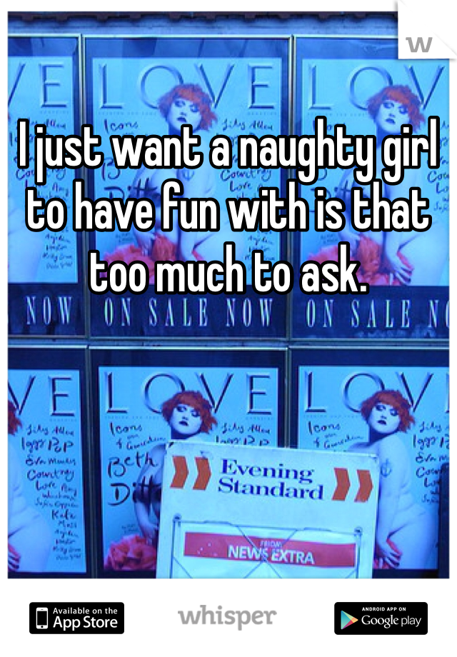 I just want a naughty girl to have fun with is that too much to ask. 