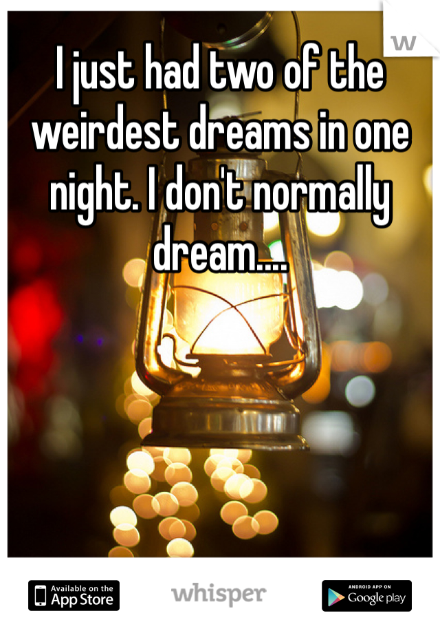 I just had two of the weirdest dreams in one night. I don't normally dream....