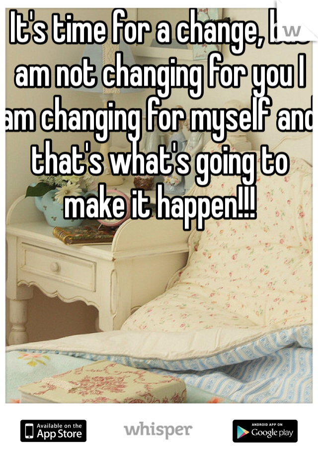 It's time for a change, but am not changing for you I am changing for myself and that's what's going to make it happen!!!