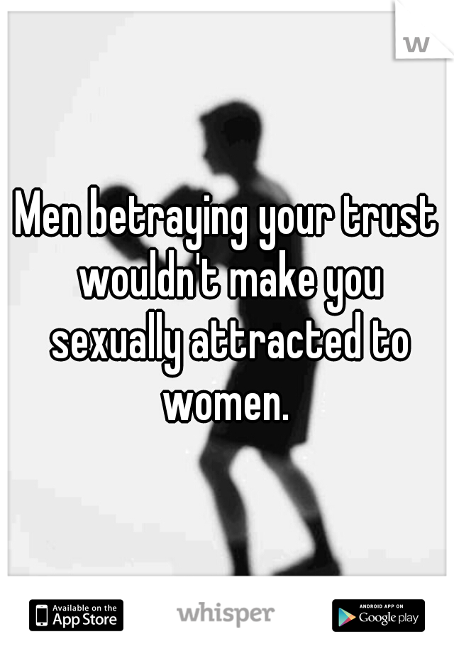 Men betraying your trust wouldn't make you sexually attracted to women. 