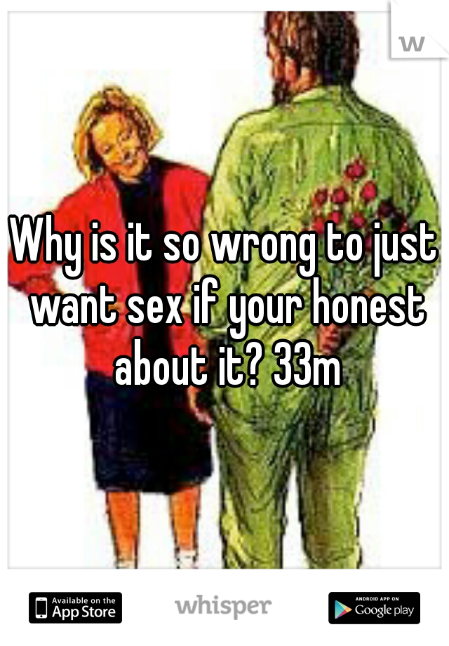 Why is it so wrong to just want sex if your honest about it? 33m