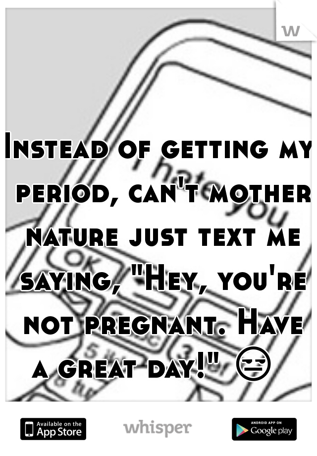 Instead of getting my period, can't mother nature just text me saying, "Hey, you're not pregnant. Have a great day!" 😒   