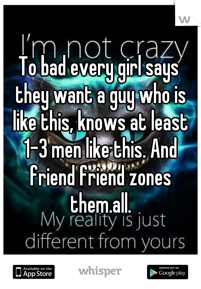 To bad every girl says they want a guy who is like this, knows at least 1-3 men like this. And friend friend zones them.all.