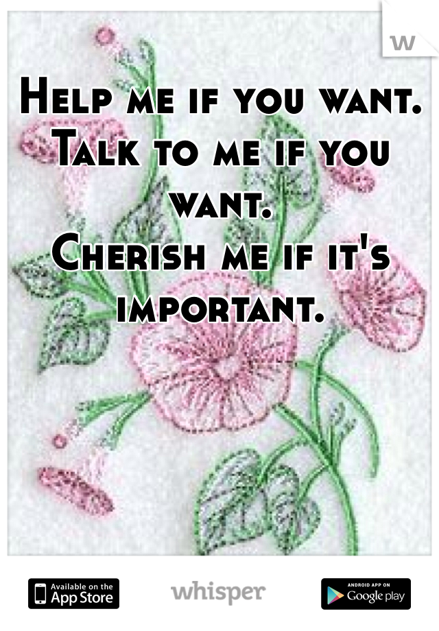 Help me if you want.
Talk to me if you want.
Cherish me if it's important.