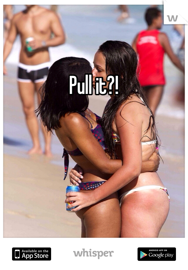 Pull it?! 