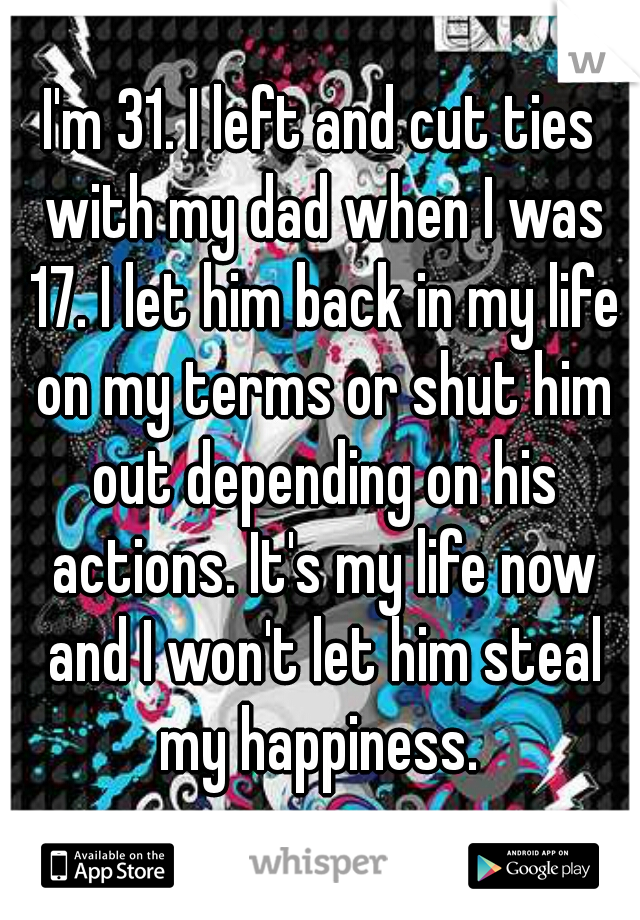 I'm 31. I left and cut ties with my dad when I was 17. I let him back in my life on my terms or shut him out depending on his actions. It's my life now and I won't let him steal my happiness. 
