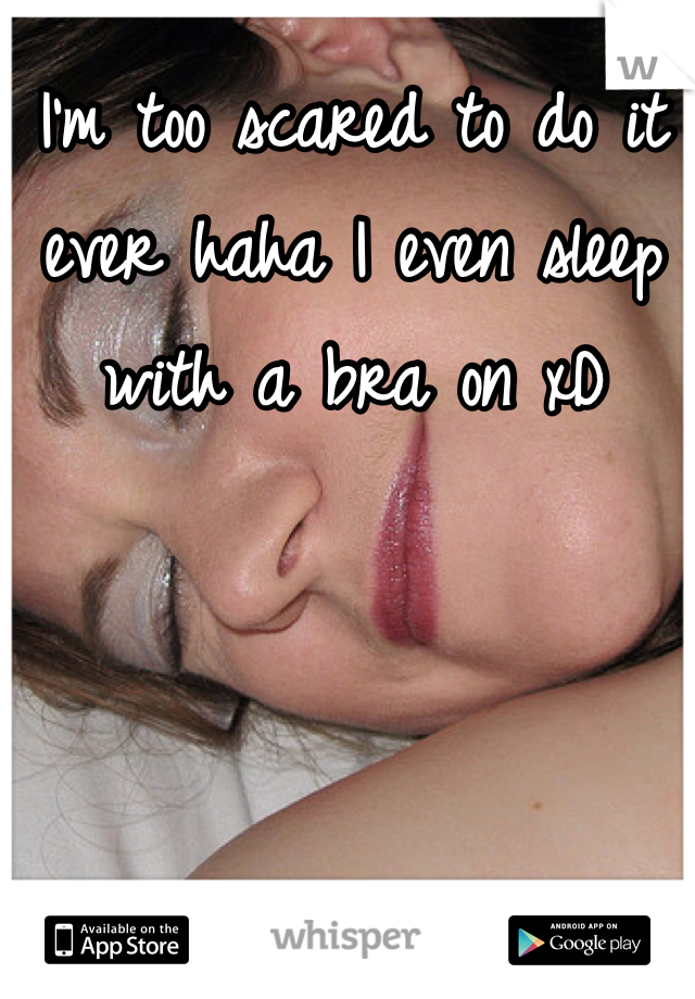 I'm too scared to do it ever haha I even sleep with a bra on xD