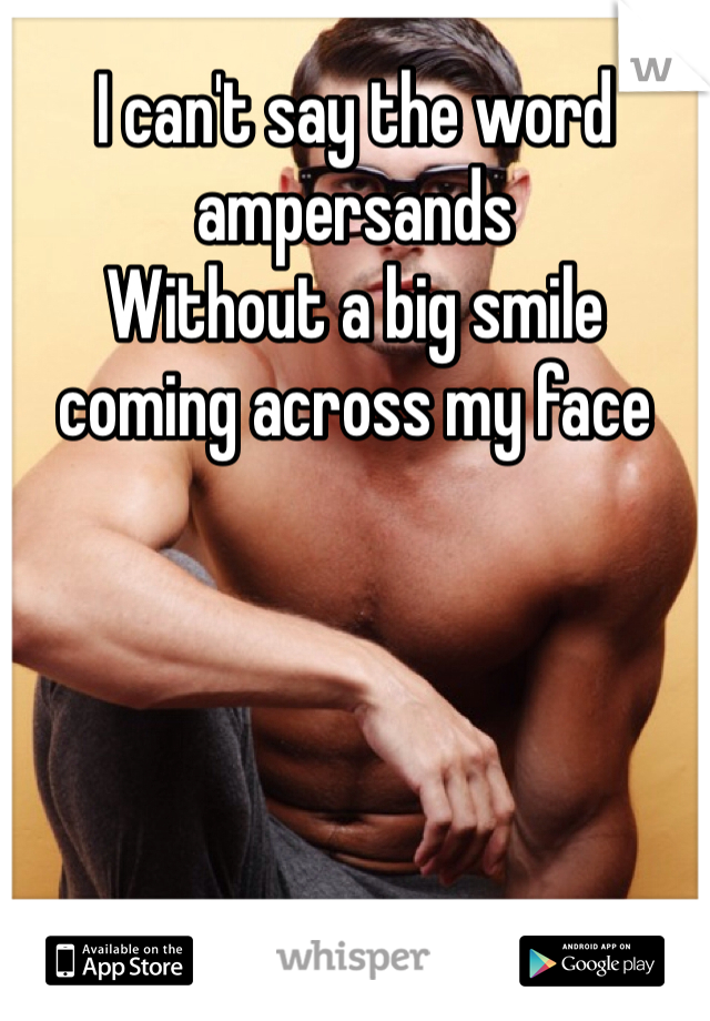 I can't say the word ampersands 
Without a big smile coming across my face