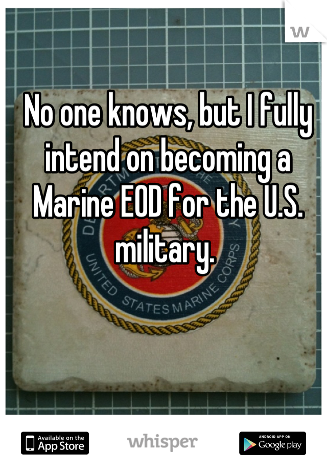 No one knows, but I fully intend on becoming a Marine EOD for the U.S. military. 