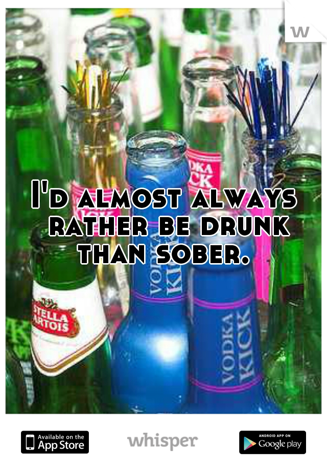 I'd almost always rather be drunk than sober. 