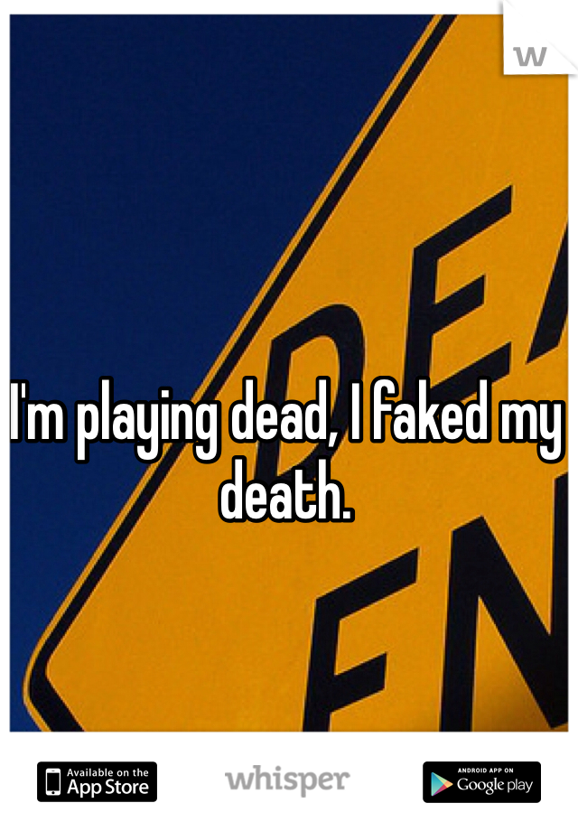 I'm playing dead, I faked my death.