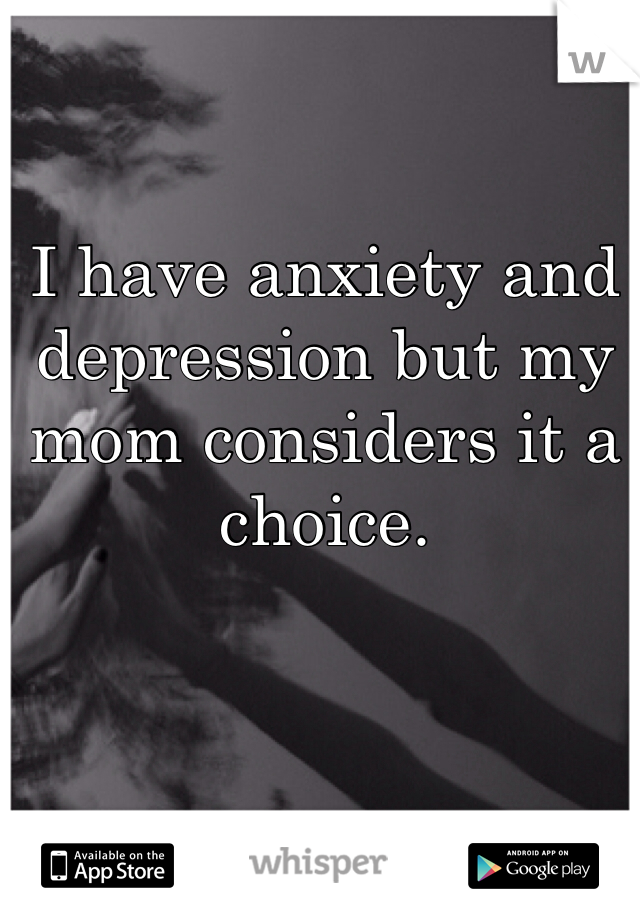 I have anxiety and depression but my mom considers it a choice. 