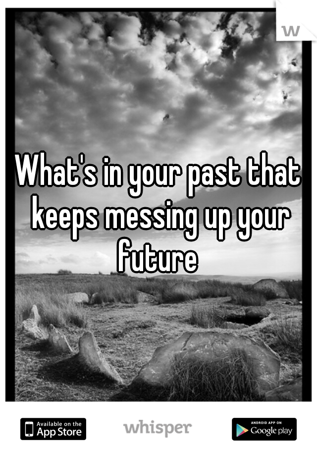 What's in your past that keeps messing up your future 