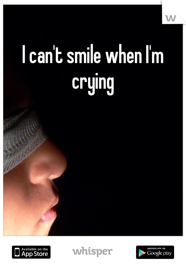 I can't smile when I'm crying  
