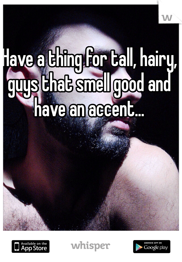 Have a thing for tall, hairy, guys that smell good and have an accent... 