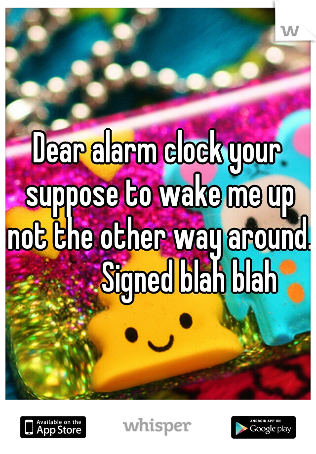 Dear alarm clock your suppose to wake me up not the other way around..

          Signed blah blah