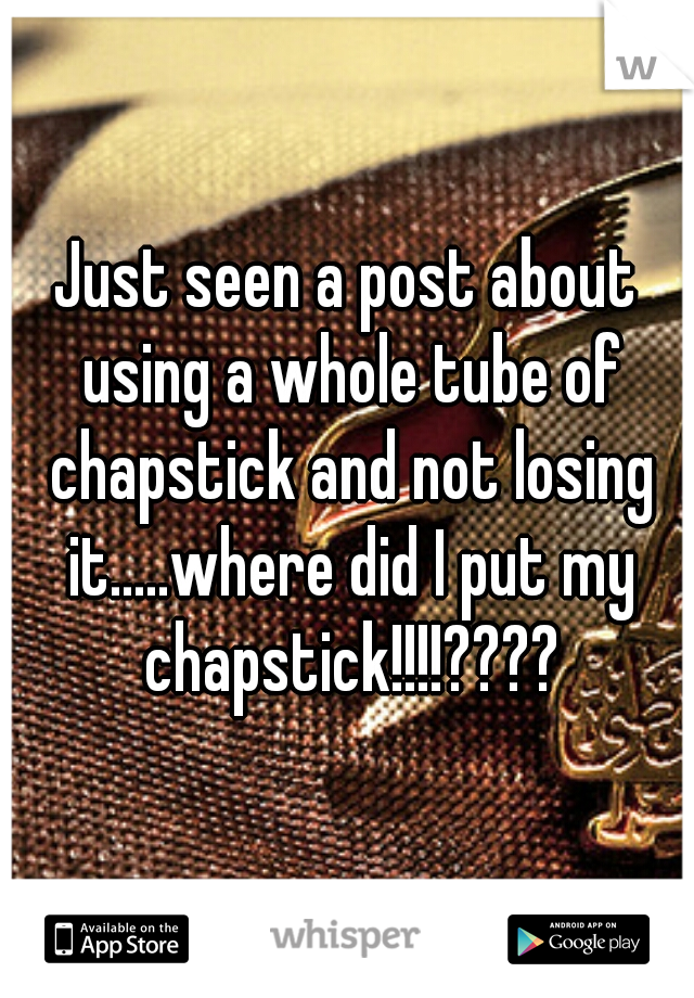 Just seen a post about using a whole tube of chapstick and not losing it.....where did I put my chapstick!!!!????
